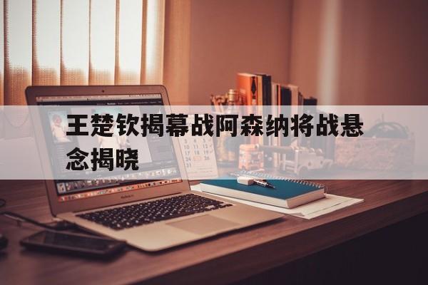 包含王楚钦揭幕战阿森纳将战悬念揭晓的词条